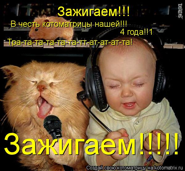 Зажигаем!!! В честь котоматрицы нашей!!! 4 года!!1 Тра-та-та-та-та-та-тт-ат-ат-ат-та! Зажигаем!!!!!... Котоматрица: Зажигаем!!! В честь котоматрицы нашей!!! 4 года!!1 Тра-та-та-та-та-та-тт-ат-ат-ат-та! Зажигаем!!!!!