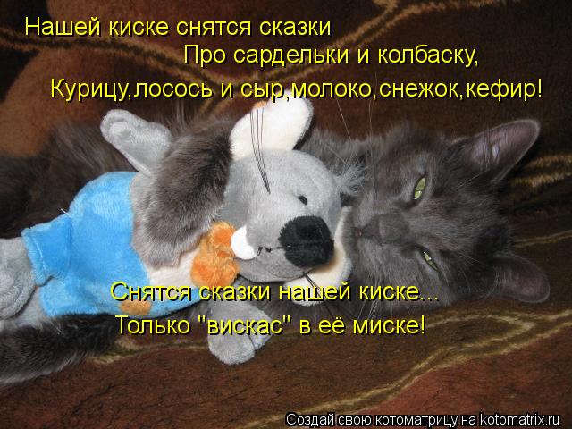Нашей киске снятся сказки Про сардельки и колбаску, Курицу,лосось и сыр,молоко,снежок,кефир! Снятся с... Котоматрица: Нашей киске снятся сказки Про сардельки и колбаску, Курицу,лосось и сыр,молоко,снежок,кефир! Снятся сказки нашей киске... Только "вискас" в её