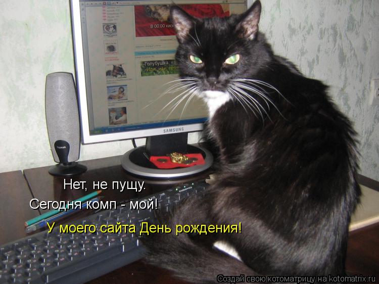 Сегодня комп - мой! У моего сайта День рождения! Нет, не пущу.... Котоматрица: Сегодня комп - мой! У моего сайта День рождения! Нет, не пущу.