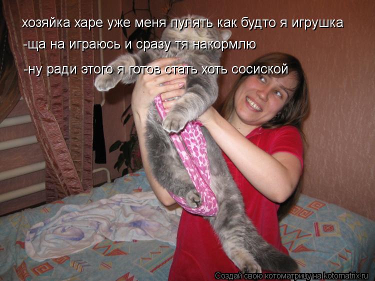 хозяйка харе уже меня пулять как будто я игрушка -ща на играюсь и сразу тя накормлю -ну ради этого я ... Котоматрица: хозяйка харе уже меня пулять как будто я игрушка -ща на играюсь и сразу тя накормлю -ну ради этого я готов стать хоть сосиской
