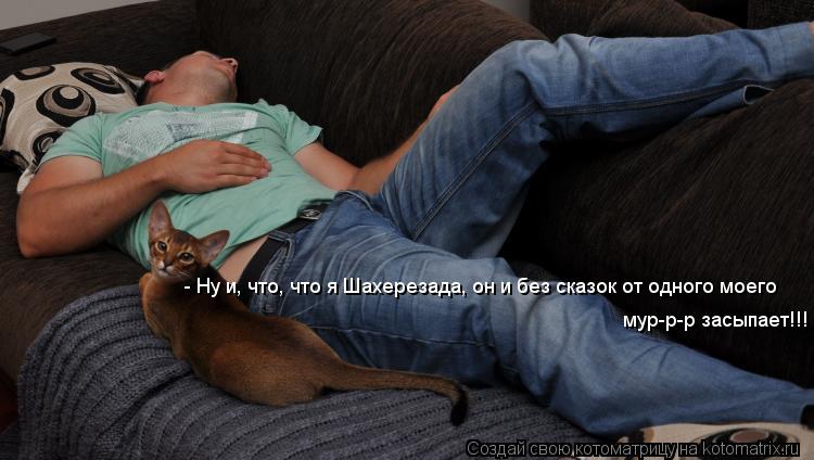 - Ну и, что, что я Шахерезада, он и без сказок от одного моего мур-р-р засыпает!!!... Котоматрица: - Ну и, что, что я Шахерезада, он и без сказок от одного моего мур-р-р засыпает!!!