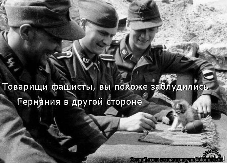 Товарищи фашисты, вы похоже заблудились Германия в другой стороне... Котоматрица: Товарищи фашисты, вы похоже заблудились Германия в другой стороне