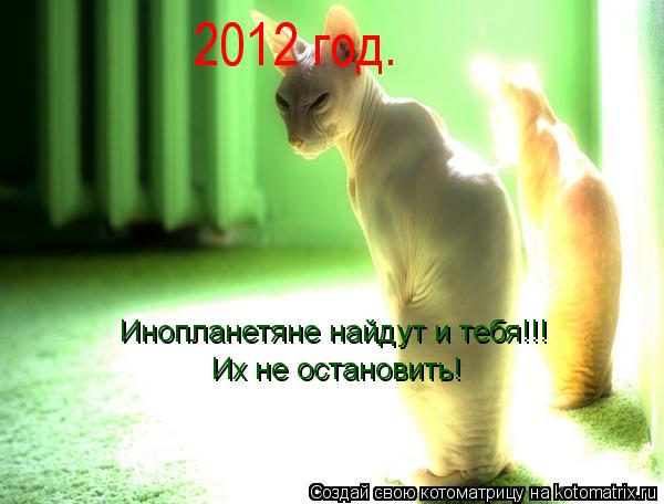 Инопланетяне найдут и тебя!!! Их не остановить! 2012 год.... Котоматрица: Инопланетяне найдут и тебя!!! Их не остановить! 2012 год.