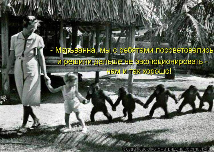 - Марьванна, мы с ребятами посоветовались и решили дальше не эволюционировать - нам и так хорошо!... Котоматрица: - Марьванна, мы с ребятами посоветовались и решили дальше не эволюционировать - нам и так хорошо!