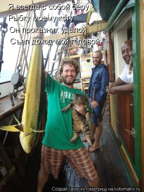 Я всегда с собой беру Рыбку моему коту Он проказник удалой Съел доход мой годовой.... Котоматрица: Я всегда с собой беру Рыбку моему коту Он проказник удалой Съел доход мой годовой.