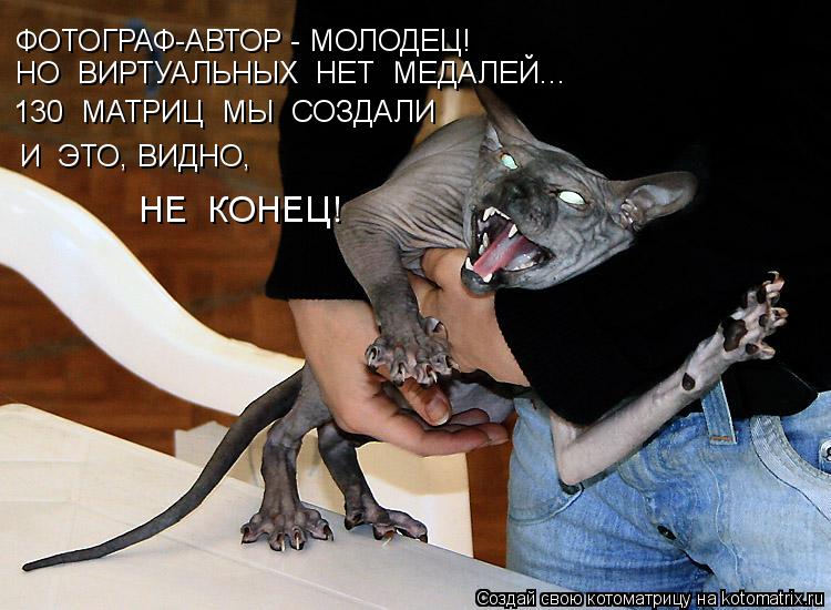 ФОТОГРАФ-АВТОР - МОЛОДЕЦ! НО ВИРТУАЛЬНЫХ НЕТ МЕДАЛЕЙ... 130 МАТРИЦ МЫ СОЗДАЛИ И ЭТО, ВИДНО, НЕ... Котоматрица: ФОТОГРАФ-АВТОР - МОЛОДЕЦ! НО ВИРТУАЛЬНЫХ НЕТ МЕДАЛЕЙ... 130 МАТРИЦ МЫ СОЗДАЛИ И ЭТО, ВИДНО, НЕ КОНЕЦ!