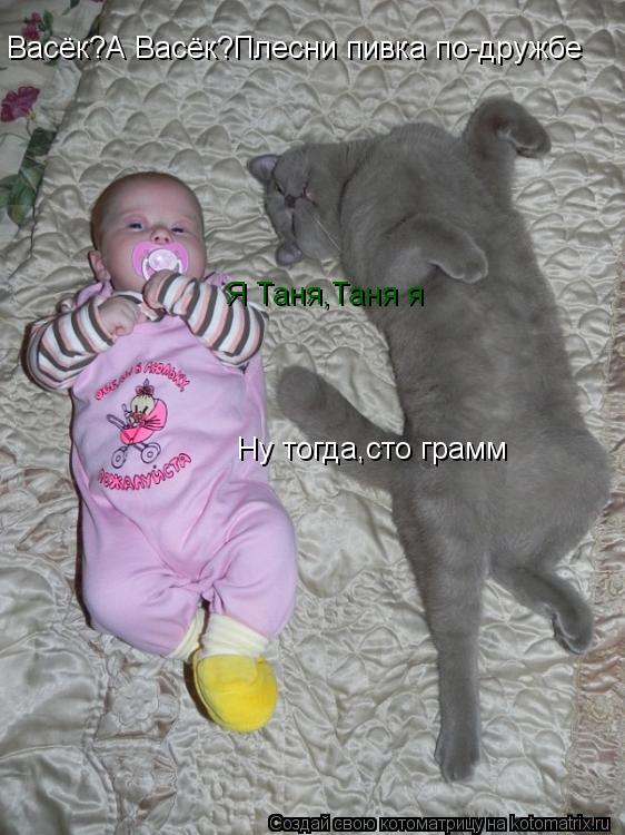 Котоматрица: Васёк?А Васёк?Плесни пивка по-дружбе Я Таня,Таня я Ну тогда,сто грамм
