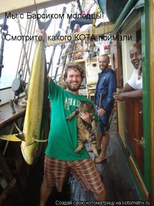 Мы с Барсиком молодцы! Смотрите, какого КОТА поймали...... Котоматрица: Мы с Барсиком молодцы! Смотрите, какого КОТА поймали...