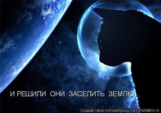 Котоматрица: И РЕШИЛИ  ОНИ  ЗАСЕЛИТЬ  ЗЕМЛЮ...