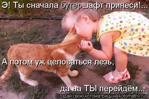 Э! Ты сначала шафт принеси!... бутер А потом уж целоваться лезь, да на ТЫ перейдём...... Котоматрица: Э! Ты сначала шафт принеси!... бутер А потом уж целоваться лезь, да на ТЫ перейдём...