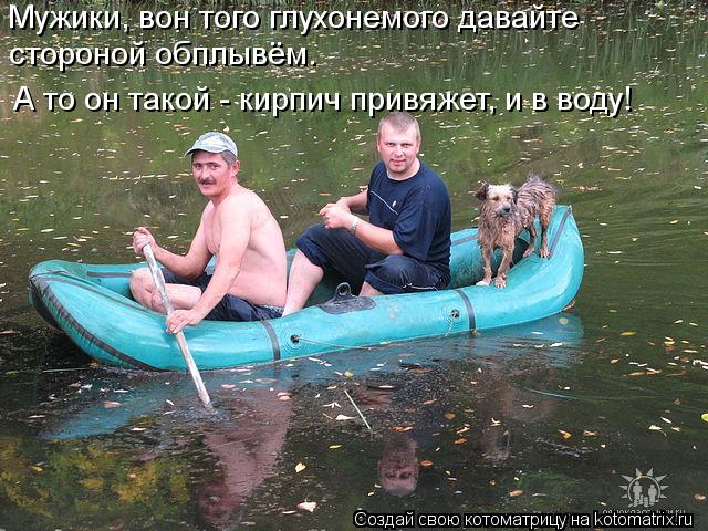 Мужики, вон того глухонемого давайте стороной обплывём. А то он такой - кирпич привяжет, и в воду!... Котоматрица: Мужики, вон того глухонемого давайте стороной обплывём. А то он такой - кирпич привяжет, и в воду!