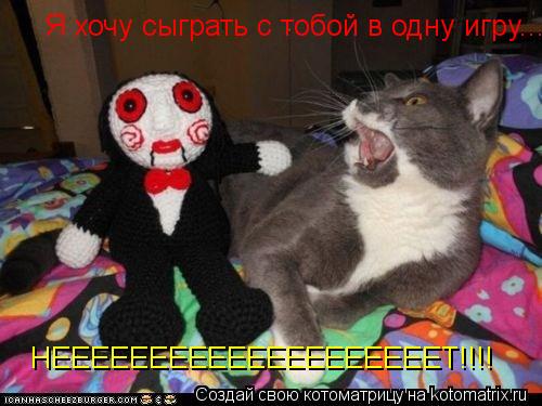 Я хочу сыграть с тобой в одну игру... НЕЕЕЕЕЕЕЕЕЕЕЕЕЕЕЕЕЕЕЕТ!!!!... Котоматрица: Я хочу сыграть с тобой в одну игру... НЕЕЕЕЕЕЕЕЕЕЕЕЕЕЕЕЕЕЕЕТ!!!!