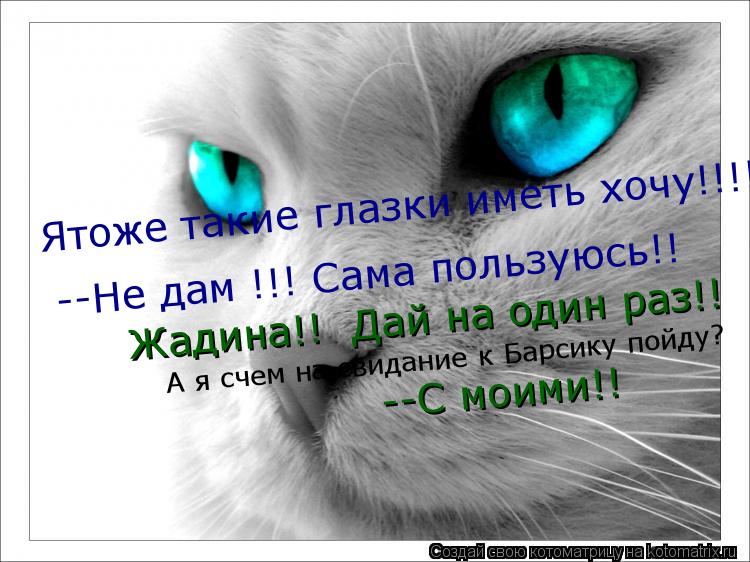 Ятоже такие глазки иметь хочу!!!! --Не дам !!! Сама пользуюсь!! Жадина!! Дай на один раз!! А я счем ... Котоматрица: Ятоже такие глазки иметь хочу!!!! --Не дам !!! Сама пользуюсь!! Жадина!! Дай на один раз!! А я счем на свидание к Барсику пойду? --С моими!!