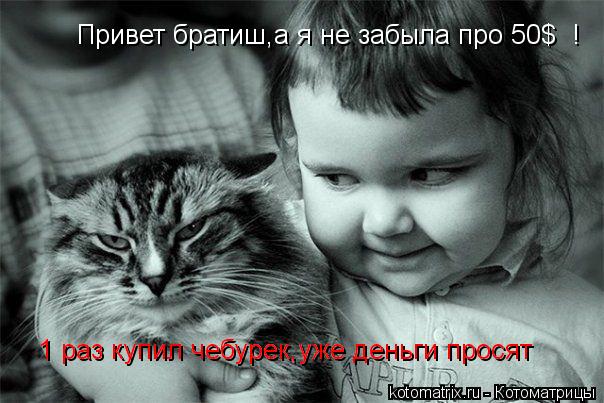 Привет братиш,а я не забыла про 50$ ! Привет братиш,а я не забыла про 50$ ! 1 раз купил чебурек,уже... Котоматрица: Привет братиш,а я не забыла про 50$ ! Привет братиш,а я не забыла про 50$ ! 1 раз купил чебурек,уже деньги просят 1 раз купил чебурек,уже деньги пр