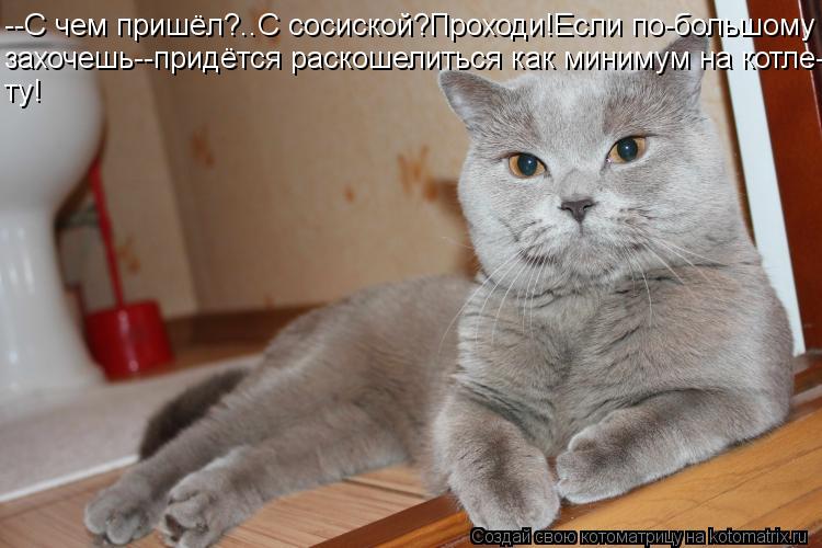 --С чем пришёл?..С сосиской?Проходи!Если по-большому захочешь--придётся раскошелиться как минимум на... Котоматрица: --С чем пришёл?..С сосиской?Проходи!Если по-большому захочешь--придётся раскошелиться как минимум на котле- ту!