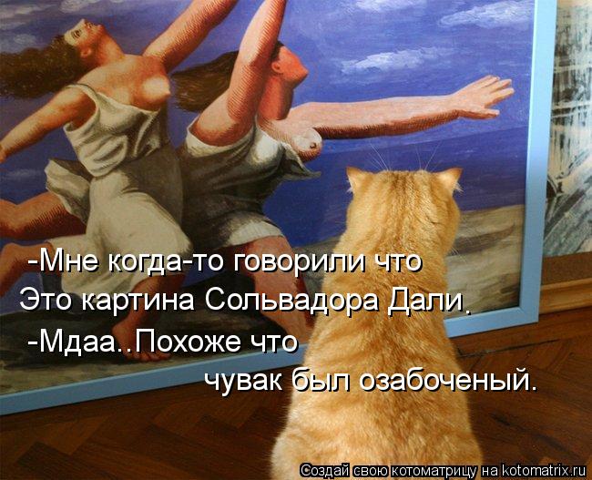 -Мне когда-то говорили что Это картина Сольвадора Дали . -Мдаа..Похоже что чувак был озабоченый.... Котоматрица: -Мне когда-то говорили что Это картина Сольвадора Дали . -Мдаа..Похоже что чувак был озабоченый.