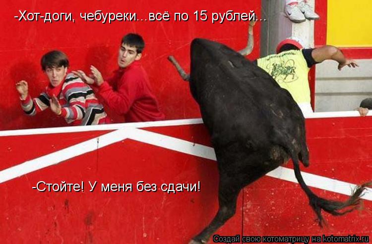 -Хот-доги, чебуреки...всё по 15 рублей... -Стойте! У меня без сдачи!... Котоматрица: -Хот-доги, чебуреки...всё по 15 рублей... -Стойте! У меня без сдачи!