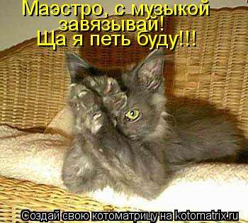 Маэстро, с музыкой завязывай! Ща я петь буду!!!... Котоматрица: Маэстро, с музыкой завязывай! Ща я петь буду!!!