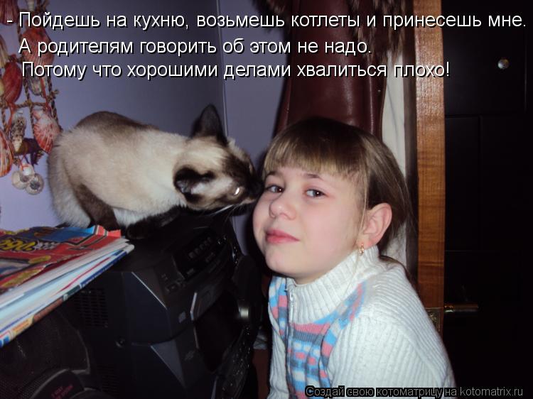 Котоматрица: - Пойдешь на кухню, возьмешь котлеты и принесешь мне. А родителям говорить об этом не надо. Потому что хорошими делами хвалиться плохо!