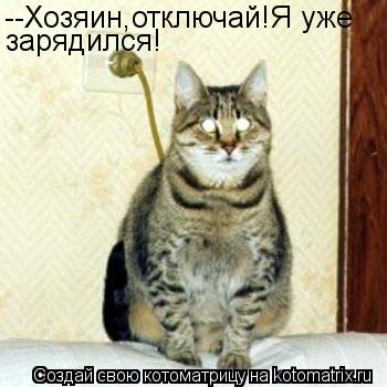 --Хозяин,отключай!Я уже зарядился!... Котоматрица: --Хозяин,отключай!Я уже зарядился!