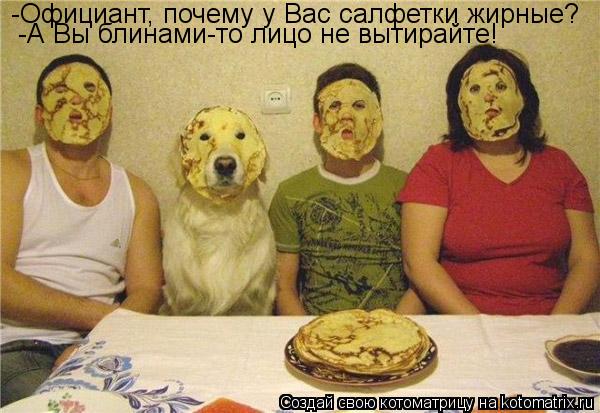-Официант, почему у Вас салфетки жирные? -А Вы блинами-то лицо не вытирайте!... Котоматрица: -Официант, почему у Вас салфетки жирные? -А Вы блинами-то лицо не вытирайте!