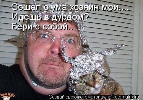 Котоматрица: Сошел с ума хозяин мой.... Идешь в дурдом? Бери с собой...