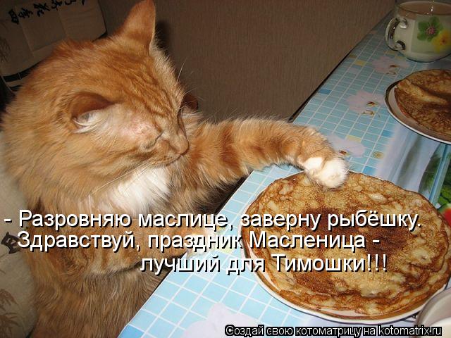 - Разровняю маслице, заверну рыбёшку. Здравствуй, праздник Масленица - лучший для Тимошки!!!... Котоматрица: - Разровняю маслице, заверну рыбёшку. Здравствуй, праздник Масленица - лучший для Тимошки!!!