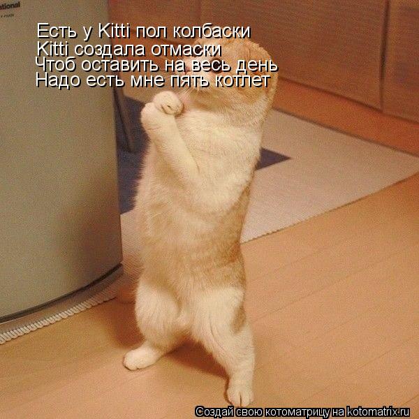 Есть у Kitti пол колбаски Kitti создала отмаски Чтоб оставить на весь день Надо есть мне пять котлет... Котоматрица: Есть у Kitti пол колбаски Kitti создала отмаски Чтоб оставить на весь день Надо есть мне пять котлет