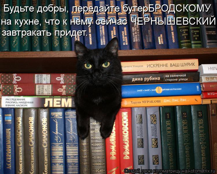 Будьте добры, передайте бутерБРОДСКОМУ на кухне, что к нему сейчас ЧЕРНЫШЕВСКИЙ завтракать придет.... Котоматрица: Будьте добры, передайте бутерБРОДСКОМУ на кухне, что к нему сейчас ЧЕРНЫШЕВСКИЙ завтракать придет.