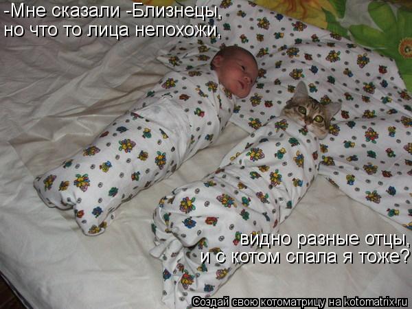 -Мне сказали -Близнецы, -Мне сказали -Близнецы, но что то лица непохожи, видно разные отцы, и с котом... Котоматрица: -Мне сказали -Близнецы, -Мне сказали -Близнецы, но что то лица непохожи, видно разные отцы, и с котом спала я тоже?