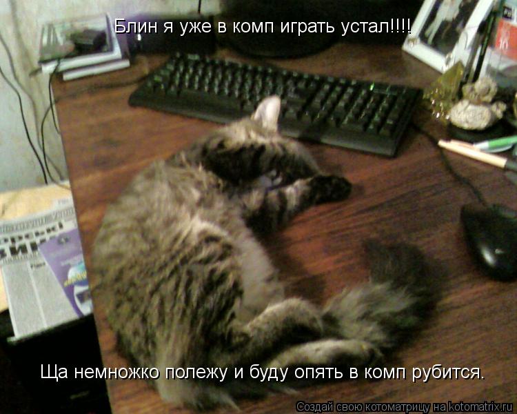 Блин я уже в комп играть устал!!!! Ща немножко полежу и буду опять в комп рубится.... Котоматрица: Блин я уже в комп играть устал!!!! Ща немножко полежу и буду опять в комп рубится.