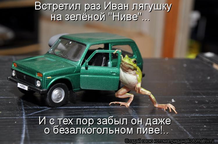 Встретил раз Иван лягушку на зелёной "Ниве"... И с тех пор забыл он даже о безалкогольном пиве!..... Котоматрица: Встретил раз Иван лягушку на зелёной "Ниве"... И с тех пор забыл он даже о безалкогольном пиве!..