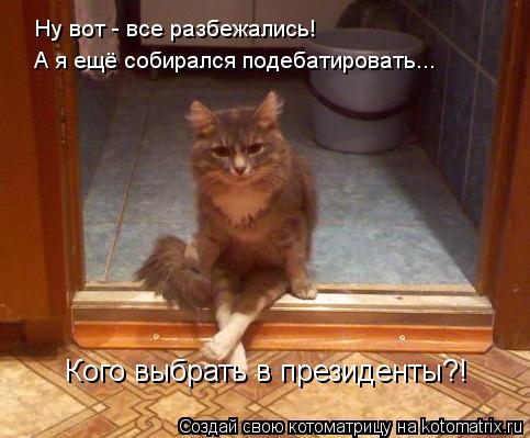 Ну вот - все разбежались! А я ещё собирался подебатировать... Кого выбрать в президенты?!... Котоматрица: Ну вот - все разбежались! А я ещё собирался подебатировать... Кого выбрать в президенты?!