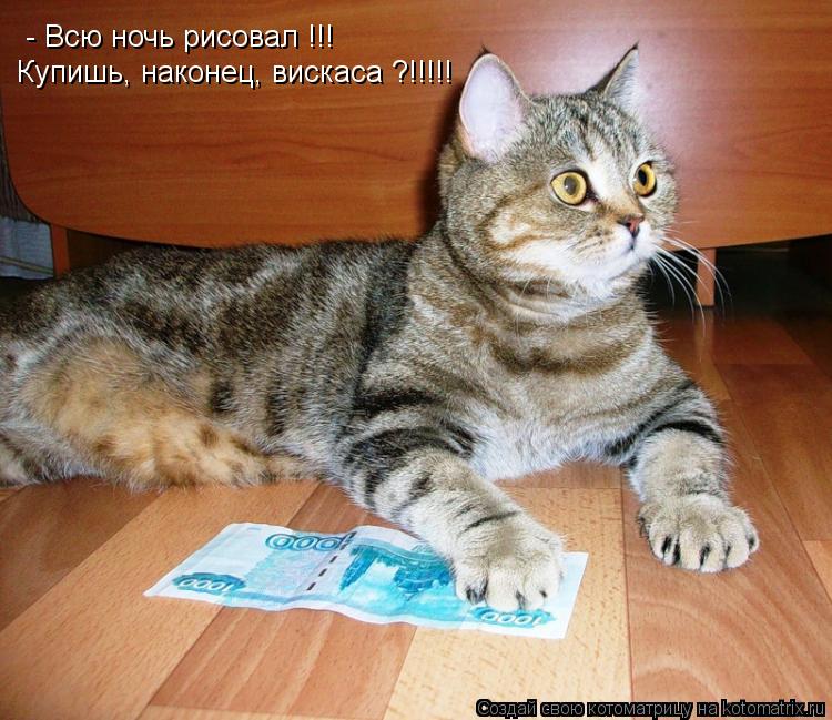 - Всю ночь рисовал !!! Купишь, наконец, вискаса ?!!!!!... Котоматрица: - Всю ночь рисовал !!! Купишь, наконец, вискаса ?!!!!!