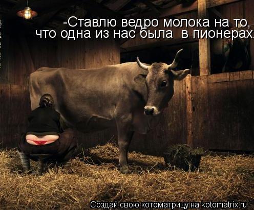 -Ставлю ведро молока на то, что одна из нас была в пионерах.... Котоматрица: -Ставлю ведро молока на то, что одна из нас была в пионерах.