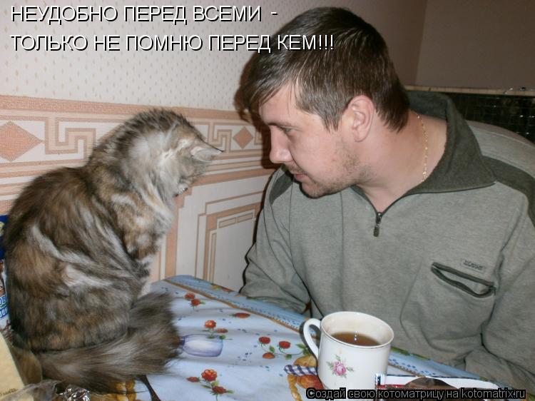 Котоматрица: НЕУДОБНО ПЕРЕД ВСЕМИ - ТОЛЬКО НЕ ПОМНЮ ПЕРЕД КЕМ!!!