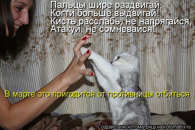 Пальцы шире раздвигай, Когти больше выдвигай! Кисть расслабь, не напрягайся, Атакуй, не сомневайся! В... Котоматрица: Пальцы шире раздвигай, Когти больше выдвигай! Кисть расслабь, не напрягайся, Атакуй, не сомневайся! В марте это пригодится от противницы отб