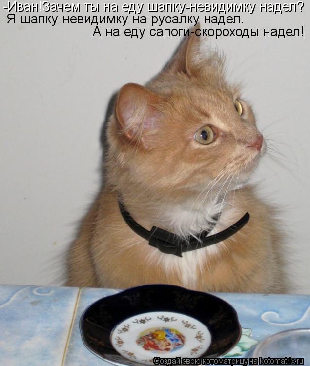 -Иван!Зачем ты на еду шапку-невидимку надел? -Я шапку-невидимку на русалку надел. А на еду сапоги-ско... Котоматрица: -Иван!Зачем ты на еду шапку-невидимку надел? -Я шапку-невидимку на русалку надел. А на еду сапоги-скороходы надел!