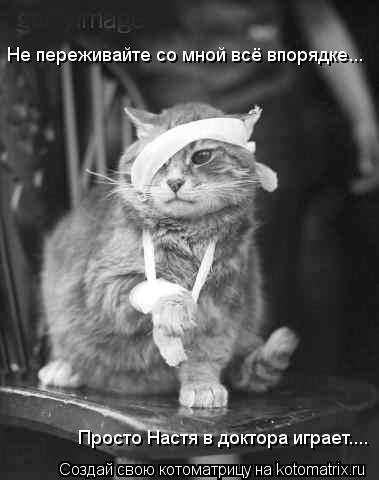 Не переживайте со мной всё впорядке... Просто Настя в доктора играет....... Котоматрица: Не переживайте со мной всё впорядке... Просто Настя в доктора играет....