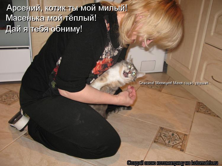 Спасите! Милиция! Меня сщас удушат... Арсений, котик ты мой милый! Масенька мой тёплый! Дай я тебя об... Котоматрица: Спасите! Милиция! Меня сщас удушат... Арсений, котик ты мой милый! Масенька мой тёплый! Дай я тебя обниму!