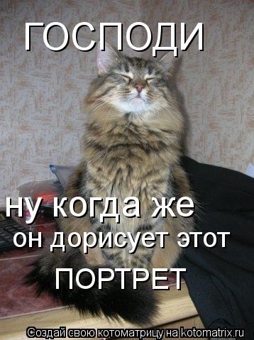 ГОСПОДИ ну когда же он дорисует этот ПОРТРЕТ... Котоматрица: ГОСПОДИ ну когда же он дорисует этот ПОРТРЕТ