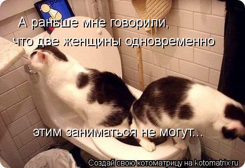 А раньше мне говорили, что две женщины одновременно этим заниматься не могут...... Котоматрица: А раньше мне говорили, что две женщины одновременно этим заниматься не могут...