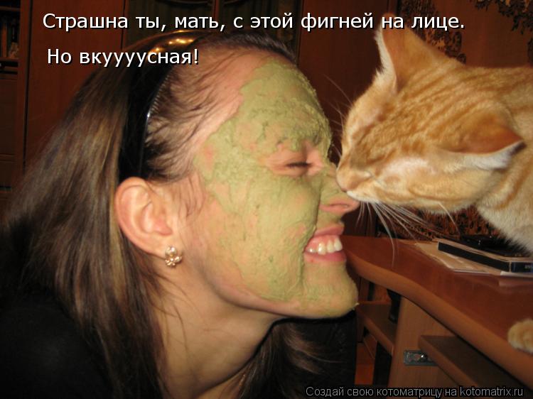 Страшна ты, мать, с этой фигней на лице. Но вкуууусная!... Котоматрица: Страшна ты, мать, с этой фигней на лице. Но вкуууусная!