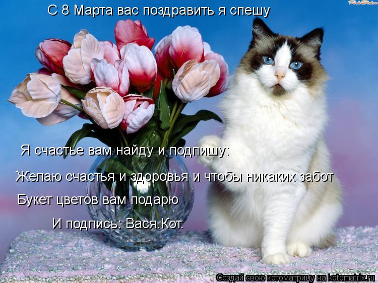 С 8 Марта вас поздравить я спешу Я счастье вам найду и подпишу: Желаю счастья и здоровья и чтобы ника... Котоматрица: С 8 Марта вас поздравить я спешу Я счастье вам найду и подпишу: Желаю счастья и здоровья и чтобы никаких забот Букет цветов вам подарю И подп