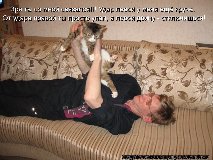 Котоматрица: Зря ты со мной связался!!! Удар левой у меня ещё круче. От удара правой ты просто упал, а левой двину - отключишься!