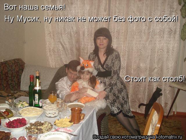 Котоматрица: Вот наша семья! Ну Мусик, ну никак не может без фото с собой! Стоит как столб!