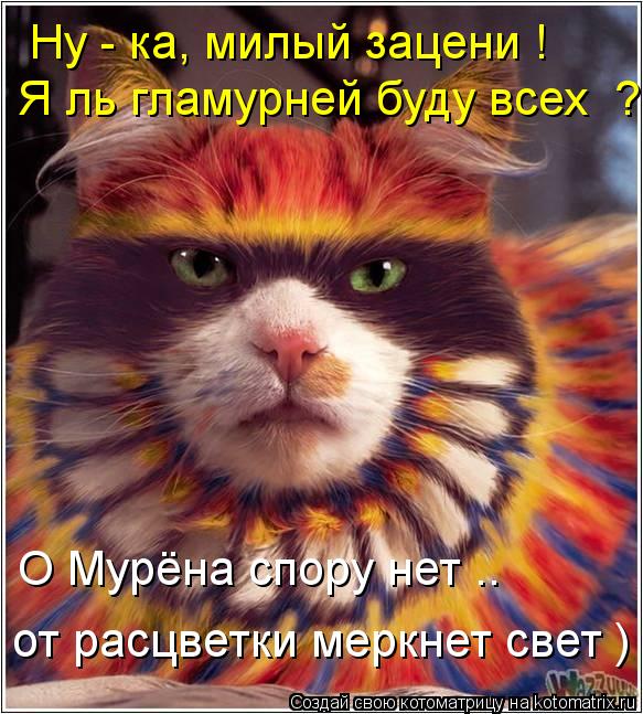 Ну - ка, милый зацени ! Я ль гламурней буду всех ? О Мурёна спору нет .. от расцветки меркнет свет )... Котоматрица: Ну - ка, милый зацени ! Я ль гламурней буду всех ? О Мурёна спору нет .. от расцветки меркнет свет )