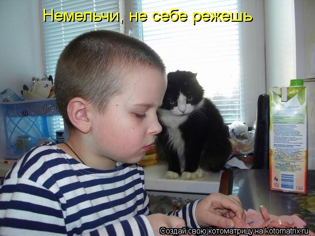 Немельчи, не себе режешь... Котоматрица: Немельчи, не себе режешь