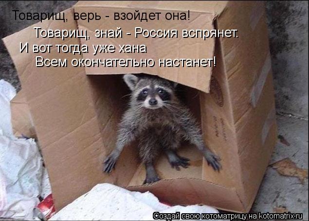 Товарищ, верь - взойдет она! Товарищ, знай - Россия вспрянет. И вот тогда уже хана Всем окончательно ... Котоматрица: Товарищ, верь - взойдет она! Товарищ, знай - Россия вспрянет. И вот тогда уже хана Всем окончательно настанет!