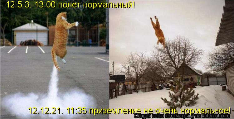 Котоматрица: 12.5.3. 13:00 полёт нормальный! 12.12.21. 11:35 приземление не очень нормальное!